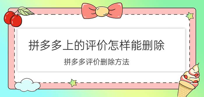 拼多多上的评价怎样能删除 拼多多评价删除方法